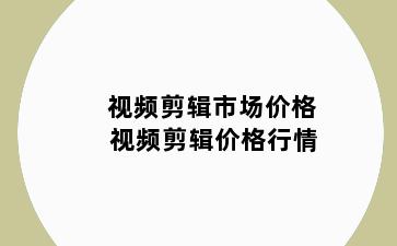 视频剪辑市场价格 视频剪辑价格行情